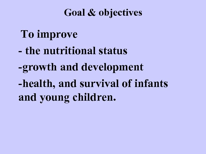 Goal & objectives To improve - the nutritional status -growth and development -health, and