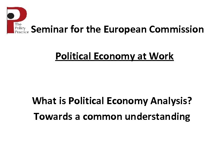 Seminar for the European Commission Political Economy at Work What is Political Economy Analysis?