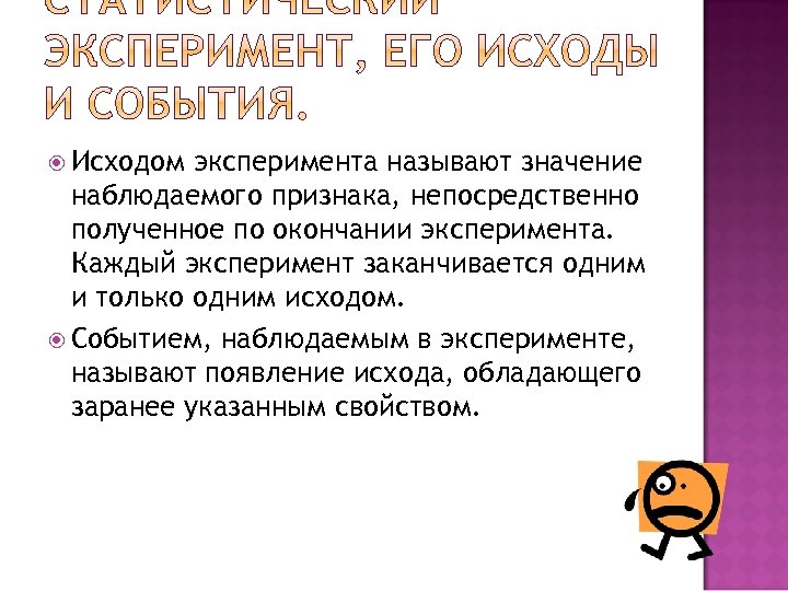  Исходом эксперимента называют значение наблюдаемого признака, непосредственно полученное по окончании эксперимента. Каждый эксперимент