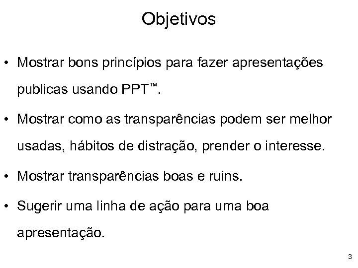 Objetivos • Mostrar bons princípios para fazer apresentações publicas usando PPT™. • Mostrar como