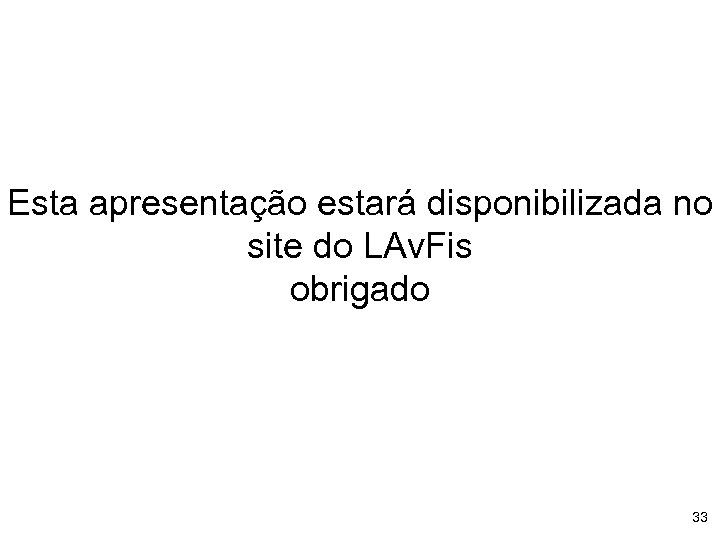 Esta apresentação estará disponibilizada no site do LAv. Fis obrigado 33 