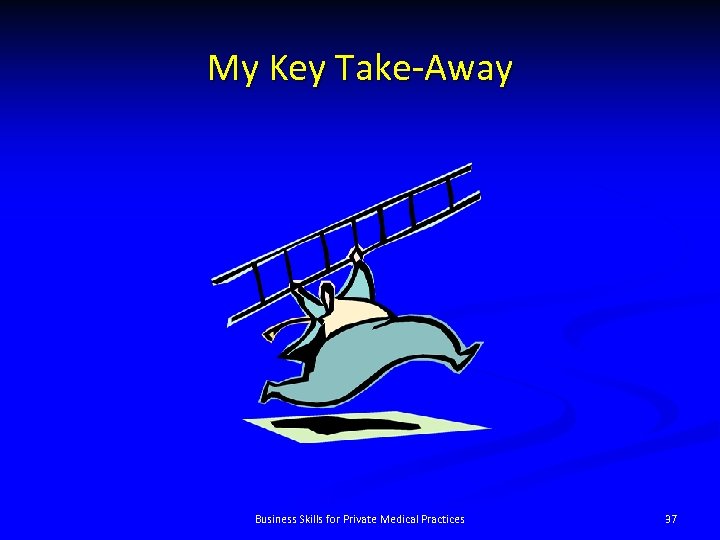 My Key Take-Away Business Skills for Private Medical Practices 37 