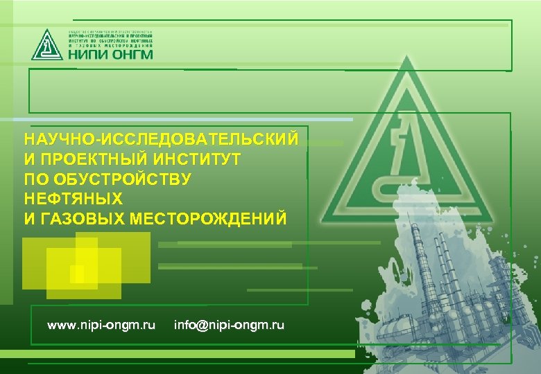 НАУЧНО-ИССЛЕДОВАТЕЛЬСКИЙ И ПРОЕКТНЫЙ ИНСТИТУТ ПО ОБУСТРОЙСТВУ НЕФТЯНЫХ И ГАЗОВЫХ МЕСТОРОЖДЕНИЙ www. nipi-ongm. ru info@nipi-ongm.