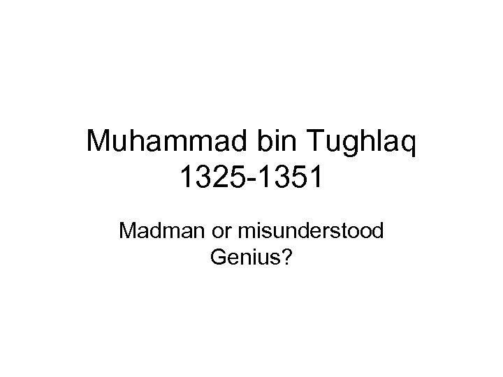 Muhammad bin Tughlaq 1325 -1351 Madman or misunderstood Genius? 
