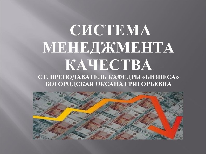 СИСТЕМА МЕНЕДЖМЕНТА КАЧЕСТВА СТ. ПРЕПОДАВАТЕЛЬ КАФЕДРЫ «БИЗНЕСА» БОГОРОДСКАЯ ОКСАНА ГРИГОРЬЕВНА 