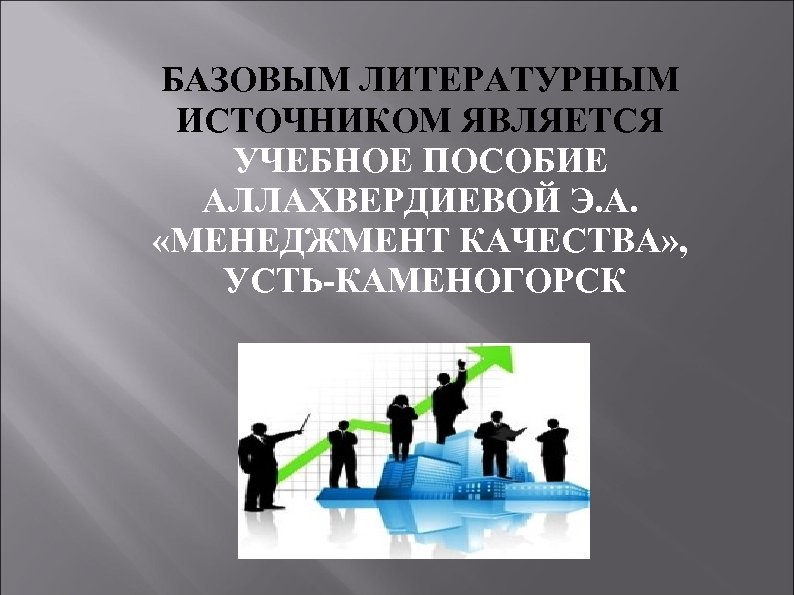 БАЗОВЫМ ЛИТЕРАТУРНЫМ ИСТОЧНИКОМ ЯВЛЯЕТСЯ УЧЕБНОЕ ПОСОБИЕ АЛЛАХВЕРДИЕВОЙ Э. А. «МЕНЕДЖМЕНТ КАЧЕСТВА» , УСТЬ-КАМЕНОГОРСК 