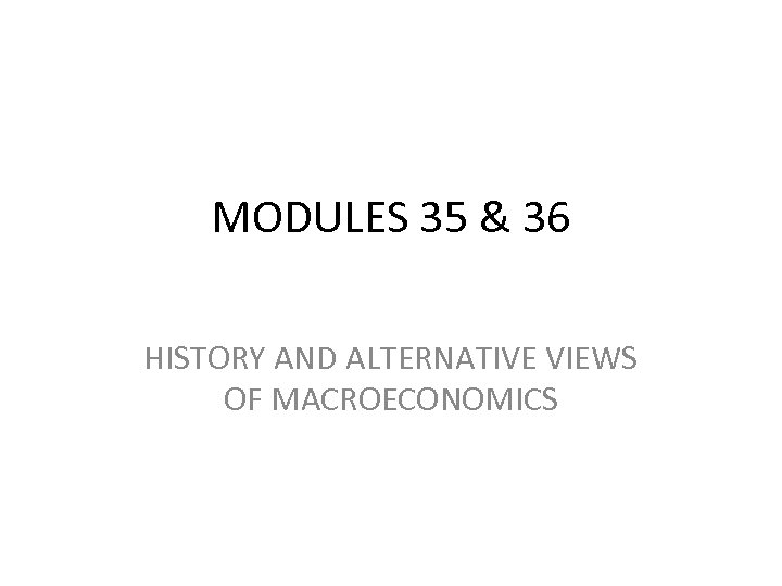 MODULES 35 & 36 HISTORY AND ALTERNATIVE VIEWS OF MACROECONOMICS 