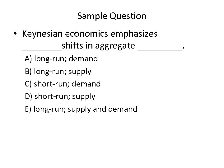 Sample Question • Keynesian economics emphasizes ____shifts in aggregate _____. A) long run; demand