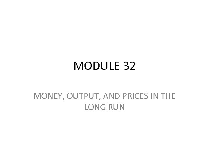 MODULE 32 MONEY, OUTPUT, AND PRICES IN THE LONG RUN 