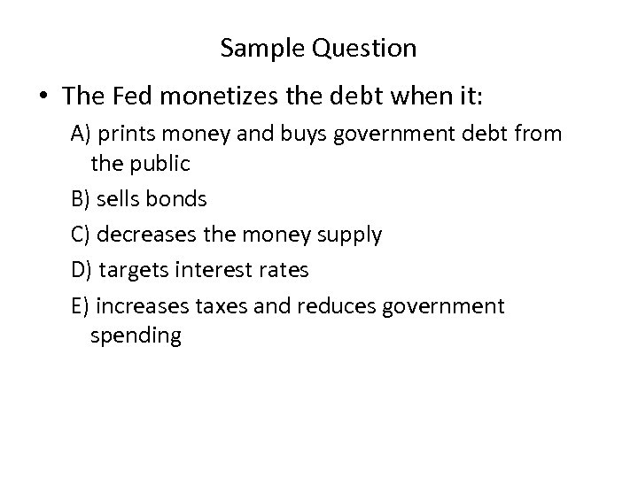 Sample Question • The Fed monetizes the debt when it: A) prints money and