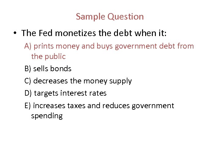 Sample Question • The Fed monetizes the debt when it: A) prints money and