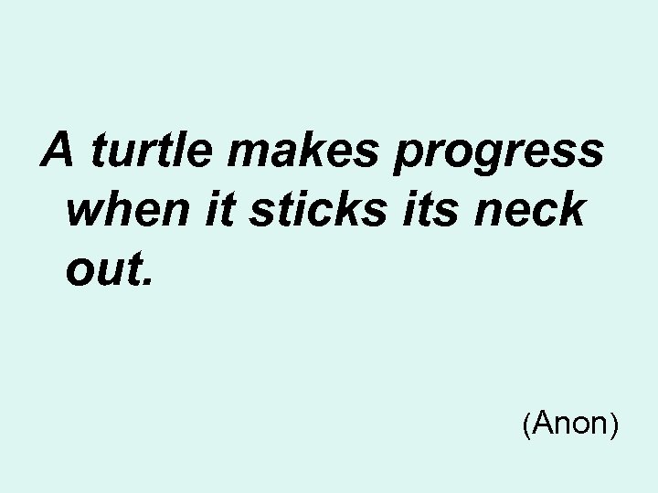 A turtle makes progress when it sticks its neck out. (Anon) 