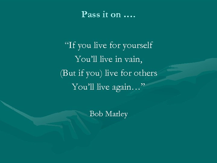 Pass it on …. “If you live for yourself You’ll live in vain, (But