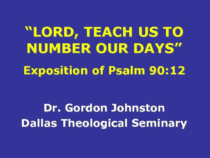 “LORD, TEACH US TO NUMBER OUR DAYS” Exposition of Psalm 90: 12 Dr. Gordon