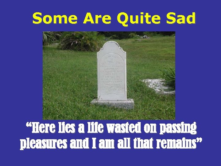 Some Are Quite Sad “Here lies a life wasted on passing pleasures and I