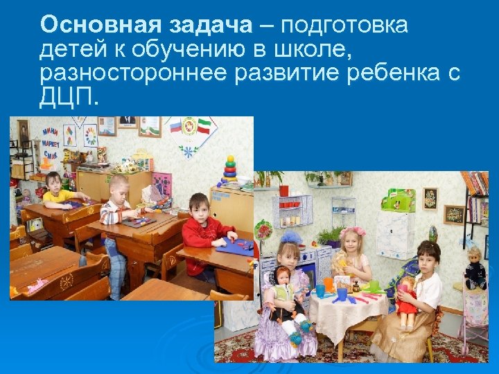 Основная задача – подготовка детей к обучению в школе, разностороннее развитие ребенка с ДЦП.