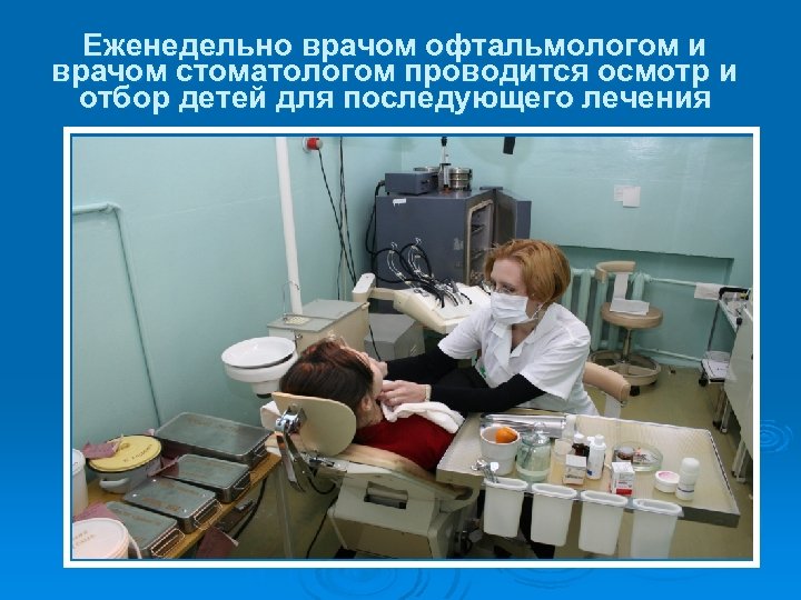 Еженедельно врачом офтальмологом и врачом стоматологом проводится осмотр и отбор детей для последующего лечения