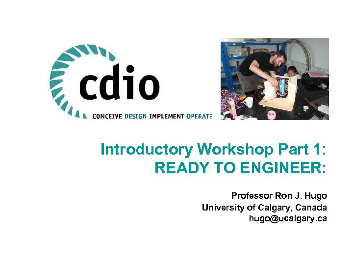 Introductory Workshop Part 1: READY TO ENGINEER: Professor Ron J. Hugo University of Calgary,