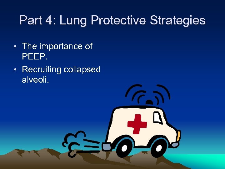 Part 4: Lung Protective Strategies • The importance of PEEP. • Recruiting collapsed alveoli.