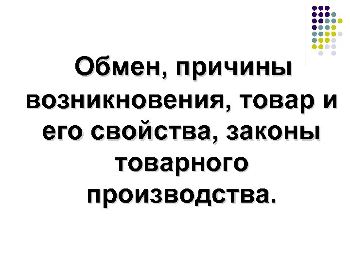 Обмен, причины возникновения, товар и его свойства, законы товарного производства. 