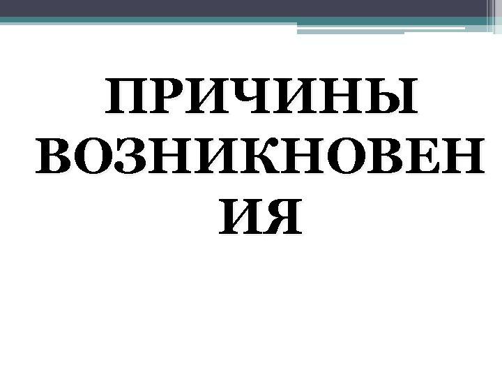 ПРИЧИНЫ ВОЗНИКНОВЕН ИЯ 