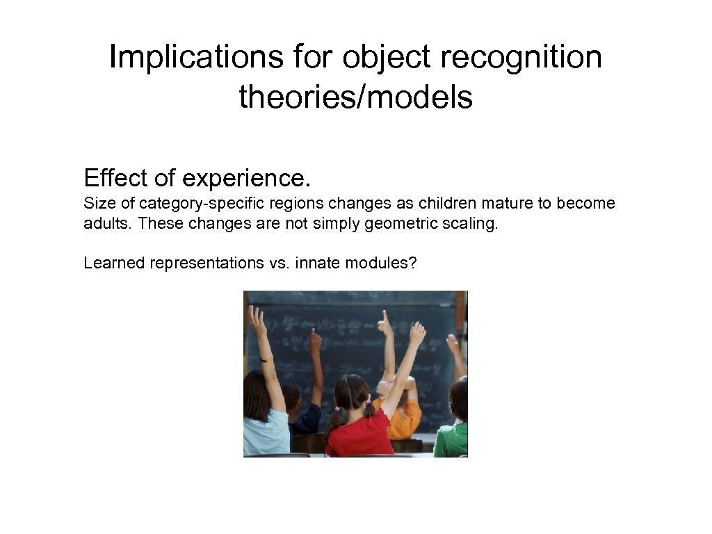 Implications for object recognition theories/models Effect of experience. Size of category-specific regions changes as