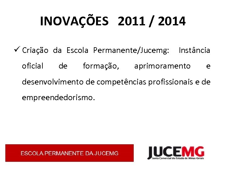 INOVAÇÕES 2011 / 2014 ü Criação da Escola Permanente/Jucemg: Instância oficial de formação, aprimoramento