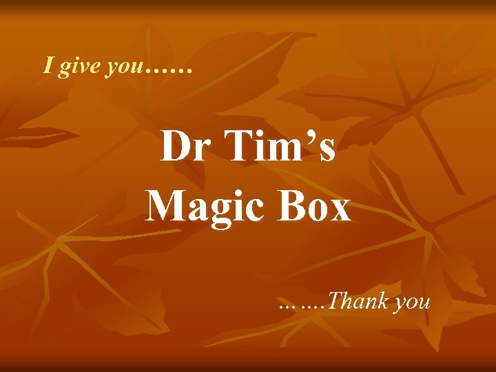 I give you…… Dr Tim’s Magic Box ……. Thank you 