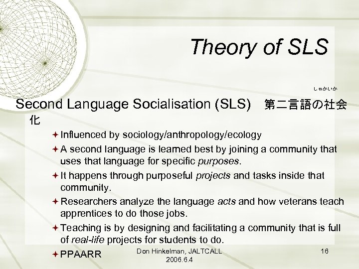 Theory of SLS 　　しゃかいか Second Language Socialisation (SLS) 　第二言語の社会 化 Influenced by sociology/anthropology/ecology A