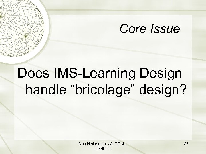 Core Issue Does IMS-Learning Design handle “bricolage” design? Don Hinkelman, JALTCALL 2006. 6. 4