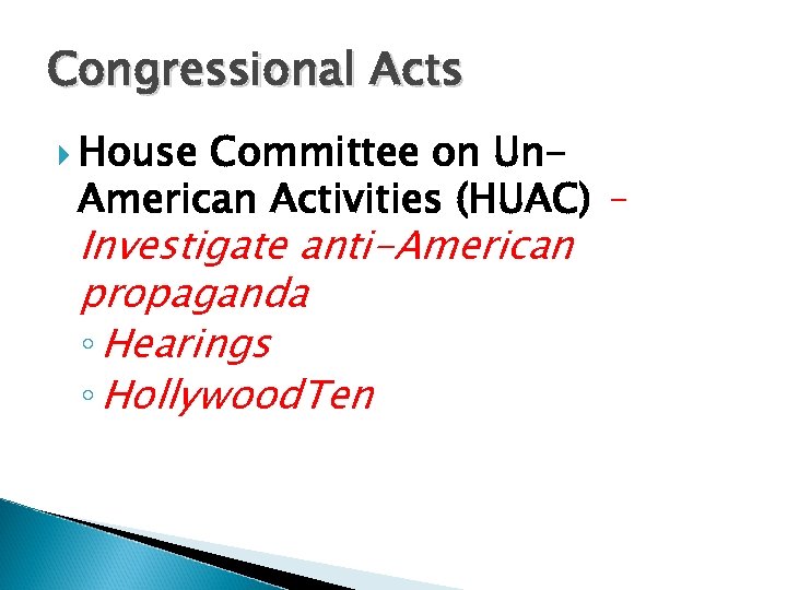 Congressional Acts House Committee on Un. American Activities (HUAC) – Investigate anti-American propaganda ◦