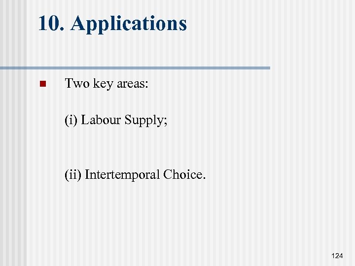 10. Applications n Two key areas: (i) Labour Supply; (ii) Intertemporal Choice. 124 