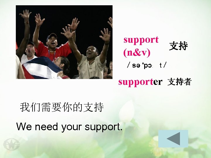 support (n&v) 支持 ／sə 'pɔ﹕ t／ supporter 我们需要你的支持 We need your support. 支持者 