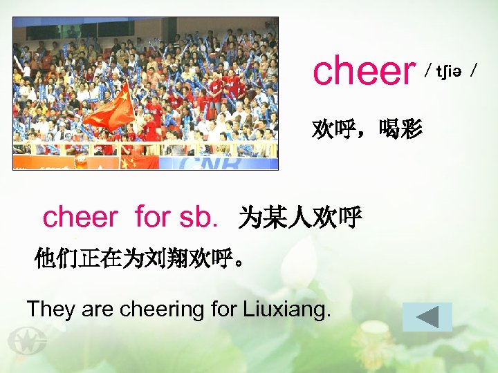 cheer ／tʃiə ／ 欢呼，喝彩 cheer for sb. 为某人欢呼 他们正在为刘翔欢呼。 They are cheering for Liuxiang.