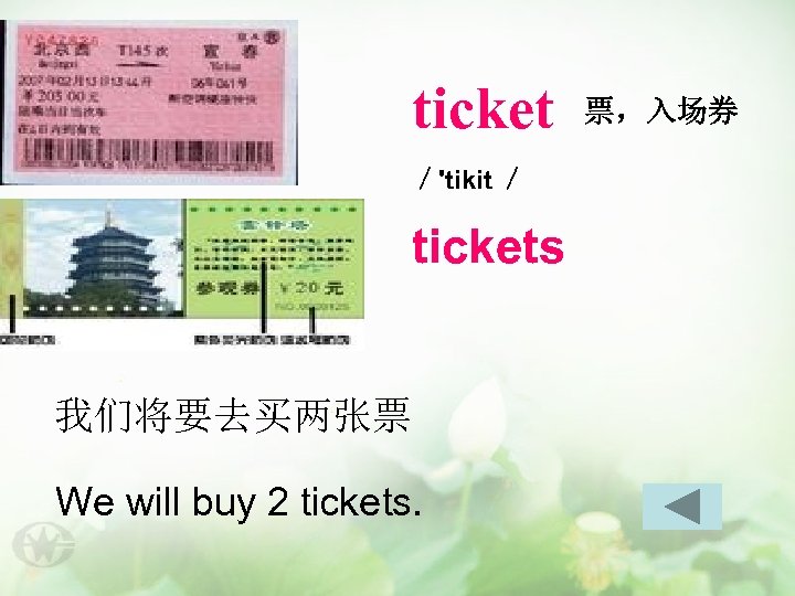 ticket ／'tikit ／ tickets 我们将要去买两张票 We will buy 2 tickets. 票，入场券 