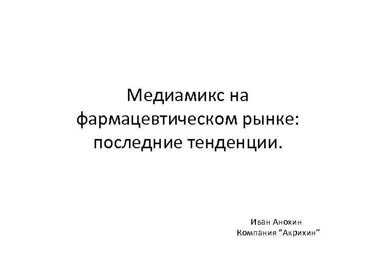 Медиамикс на фармацевтическом рынке: последние тенденции. Иван Анохин Компания “Акрихин” 