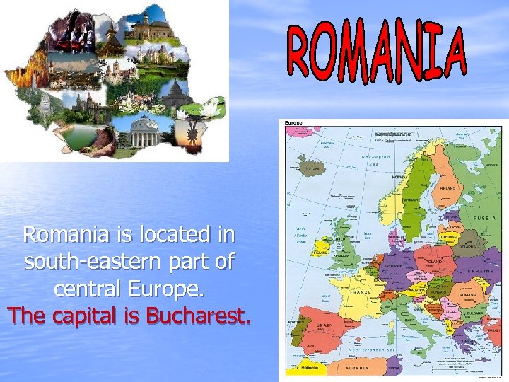 Romania is located in south-eastern part of central Europe. The capital is Bucharest. 