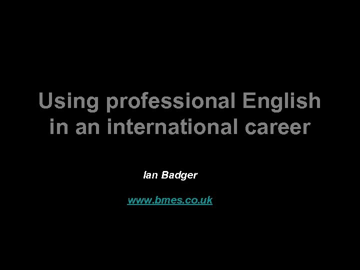 Using professional English in an international career Ian Badger Bristol University, 1. 8. 11