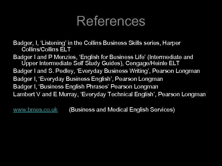 References Badger, I, ‘Listening’ in the Collins Business Skills series, Harper Collins/Collins ELT Badger