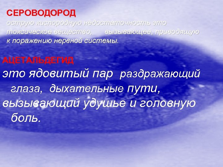 СЕРОВОДОРОД острую кислородную недостаточность это токсическое вещество, вызывающее, приводящую к поражению нервной системы. АЦЕТАЛЬДЕГИД