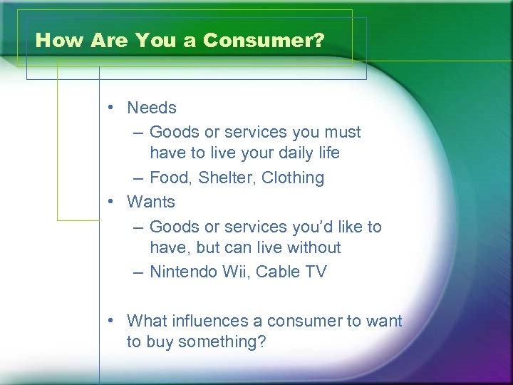 How Are You a Consumer? • Needs – Goods or services you must have