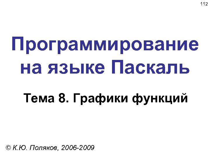 112 Программирование на языке Паскаль Тема 8. Графики функций © К. Ю. Поляков, 2006