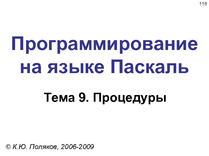 118 Программирование на языке Паскаль Тема 9. Процедуры © К. Ю. Поляков, 2006 -2009