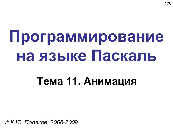 136 Программирование на языке Паскаль Тема 11. Анимация © К. Ю. Поляков, 2006 -2009