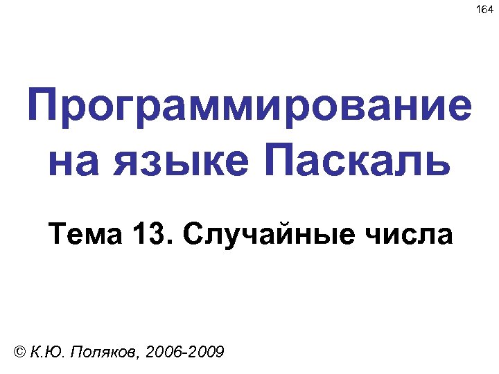 164 Программирование на языке Паскаль Тема 13. Случайные числа © К. Ю. Поляков, 2006