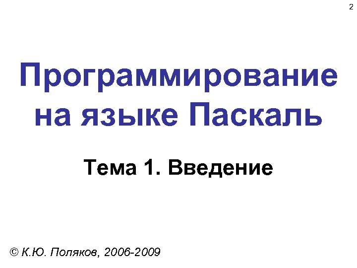 2 Программирование на языке Паскаль Тема 1. Введение © К. Ю. Поляков, 2006 -2009