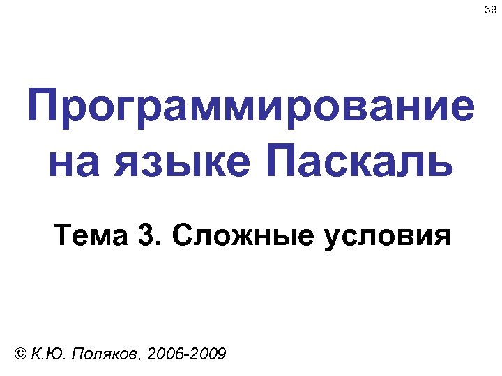 39 Программирование на языке Паскаль Тема 3. Сложные условия © К. Ю. Поляков, 2006