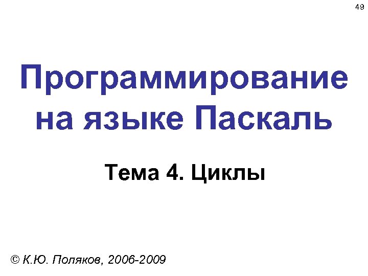 49 Программирование на языке Паскаль Тема 4. Циклы © К. Ю. Поляков, 2006 -2009