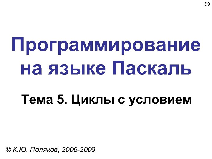 69 Программирование на языке Паскаль Тема 5. Циклы с условием © К. Ю. Поляков,