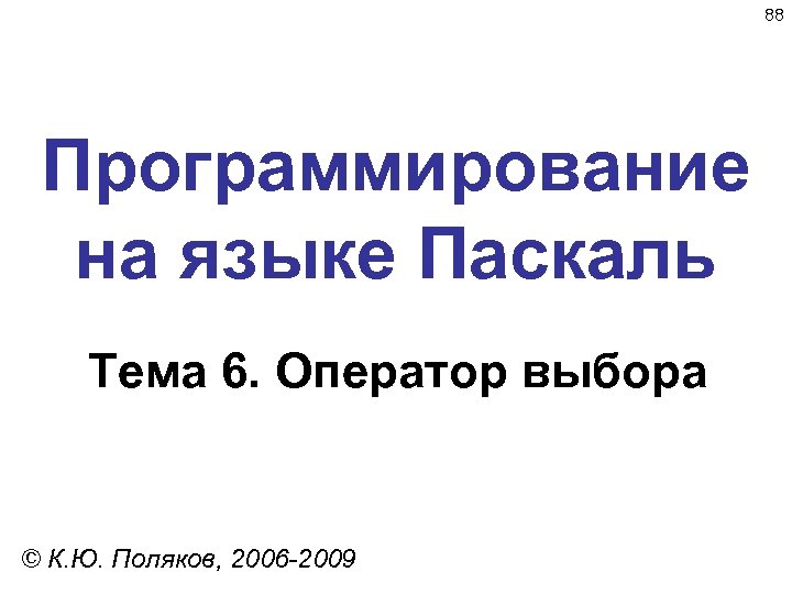 88 Программирование на языке Паскаль Тема 6. Оператор выбора © К. Ю. Поляков, 2006
